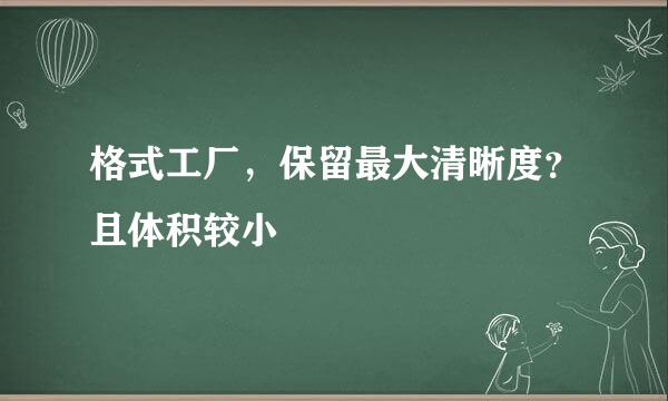 格式工厂，保留最大清晰度？且体积较小