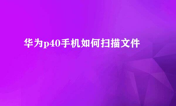 华为p40手机如何扫描文件