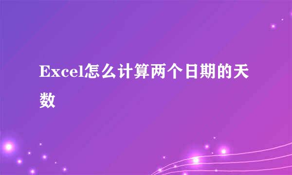 Excel怎么计算两个日期的天数