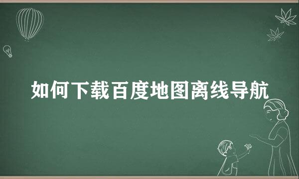 如何下载百度地图离线导航