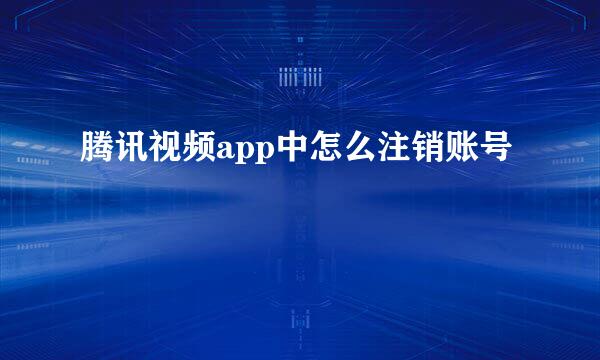 腾讯视频app中怎么注销账号