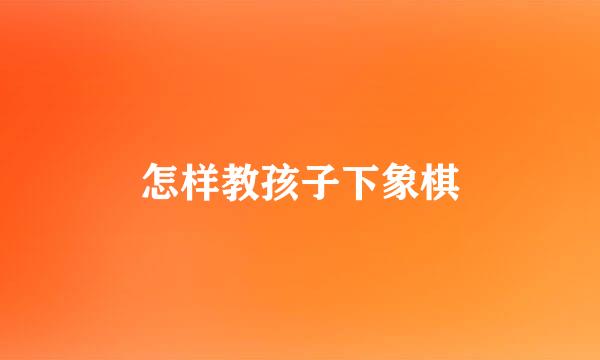 怎样教孩子下象棋