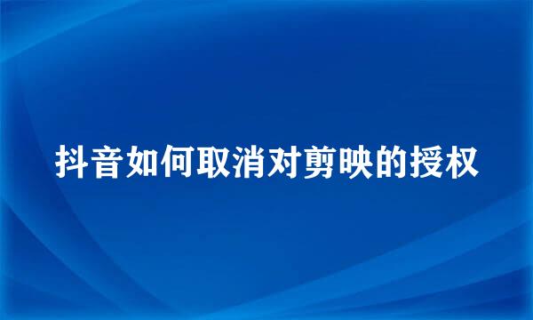 抖音如何取消对剪映的授权