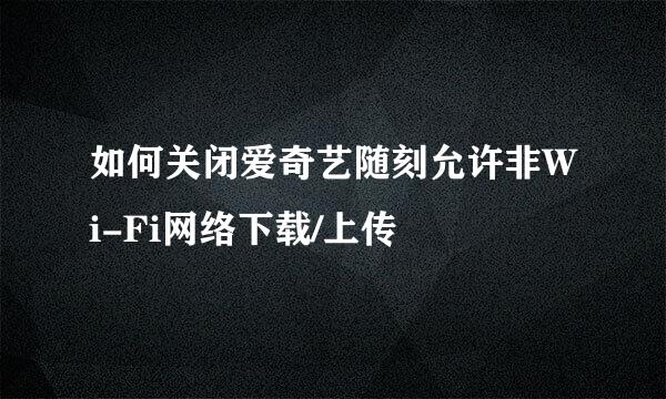 如何关闭爱奇艺随刻允许非Wi-Fi网络下载/上传