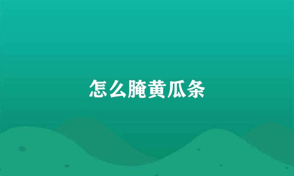 怎么腌黄瓜条