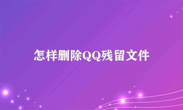 怎样删除QQ残留文件