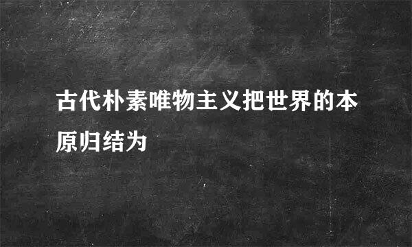 古代朴素唯物主义把世界的本原归结为