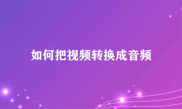 如何把视频转换成音频