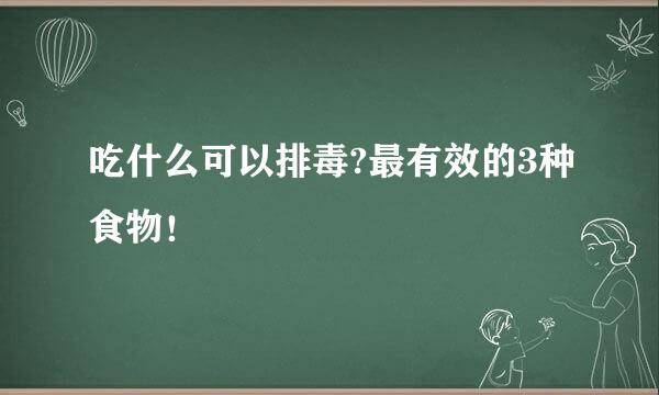吃什么可以排毒?最有效的3种食物！