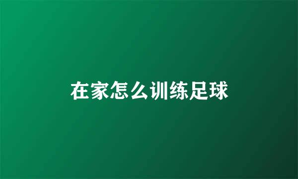 在家怎么训练足球