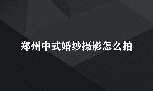 郑州中式婚纱摄影怎么拍