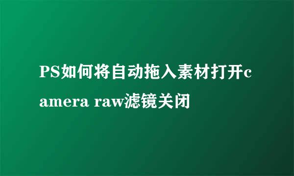 PS如何将自动拖入素材打开camera raw滤镜关闭