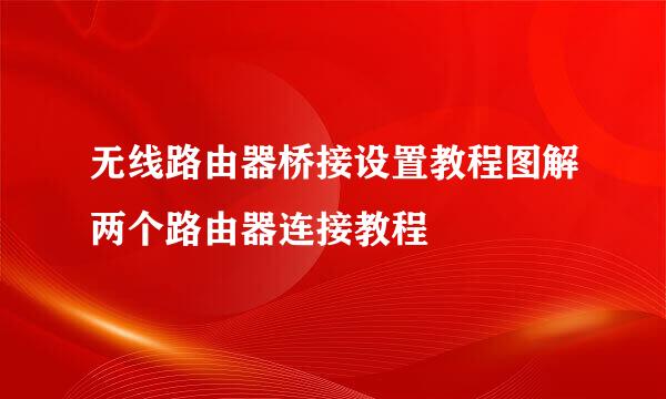 无线路由器桥接设置教程图解两个路由器连接教程