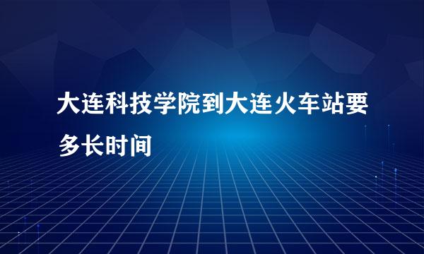 大连科技学院到大连火车站要多长时间