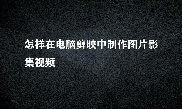 怎样在电脑剪映中制作图片影集视频