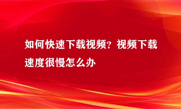 如何快速下载视频？视频下载速度很慢怎么办