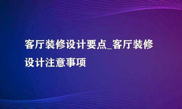 客厅装修设计要点_客厅装修设计注意事项