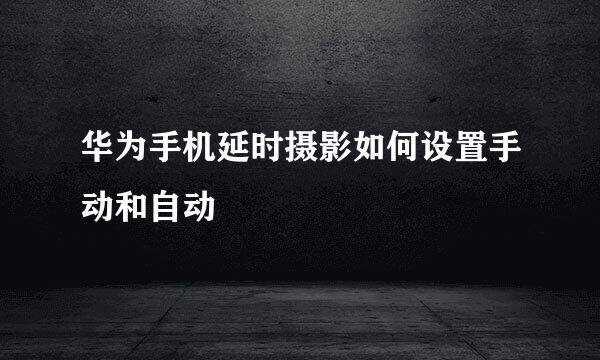 华为手机延时摄影如何设置手动和自动