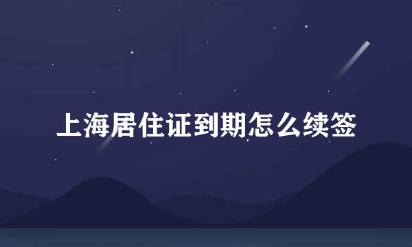 上海居住证到期怎么续签
