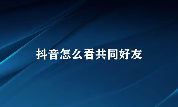 抖音怎么看共同好友