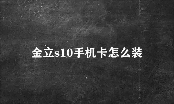 金立s10手机卡怎么装