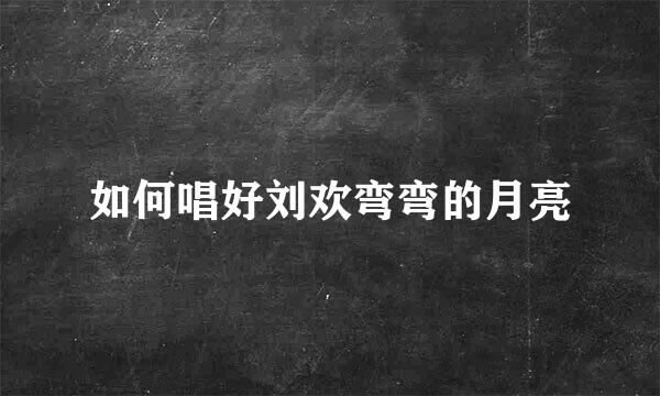 如何唱好刘欢弯弯的月亮