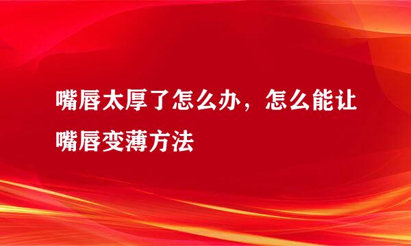 嘴唇太厚了怎么办，怎么能让嘴唇变薄方法