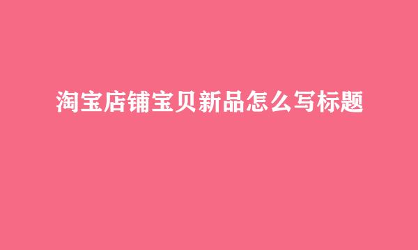 淘宝店铺宝贝新品怎么写标题