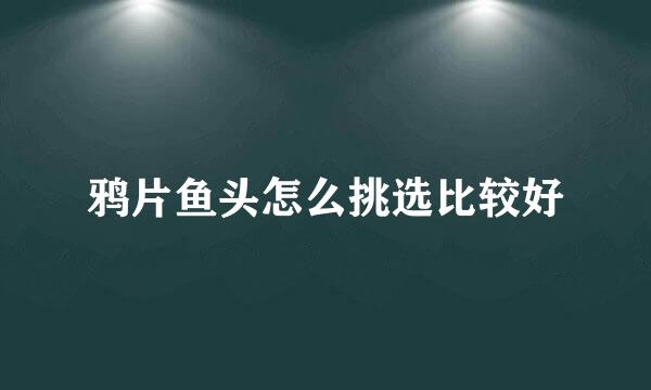 鸦片鱼头怎么挑选比较好