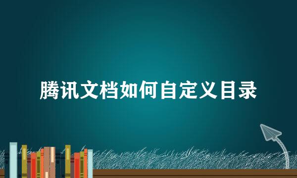 腾讯文档如何自定义目录