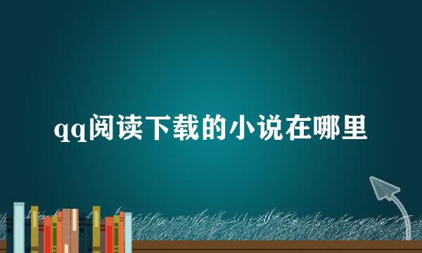 qq阅读下载的小说在哪里
