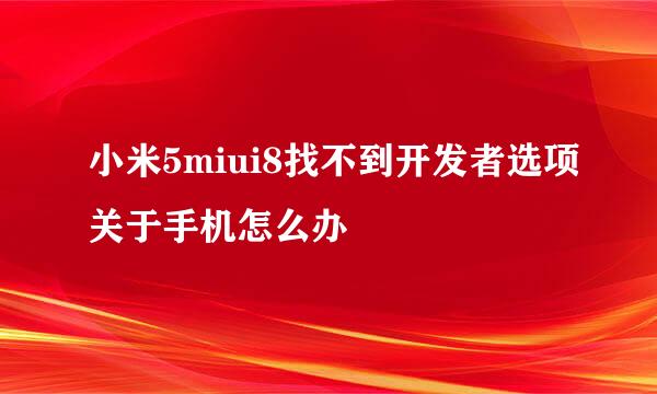 小米5miui8找不到开发者选项关于手机怎么办
