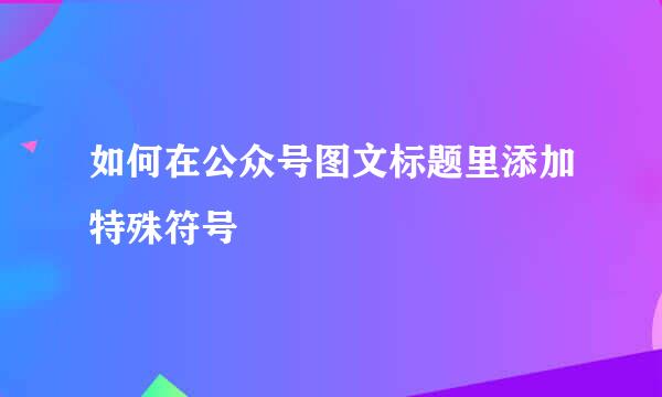 如何在公众号图文标题里添加特殊符号