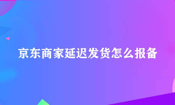 京东商家延迟发货怎么报备
