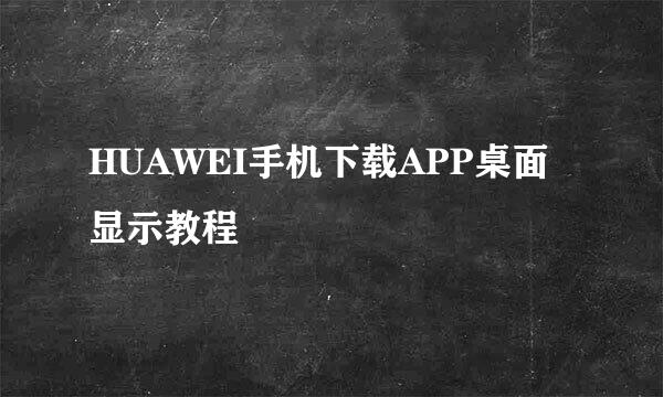 HUAWEI手机下载APP桌面显示教程