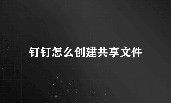 钉钉怎么创建共享文件