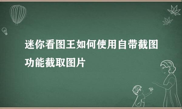 迷你看图王如何使用自带截图功能截取图片