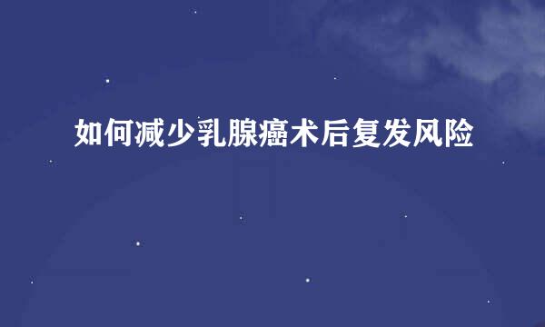 如何减少乳腺癌术后复发风险