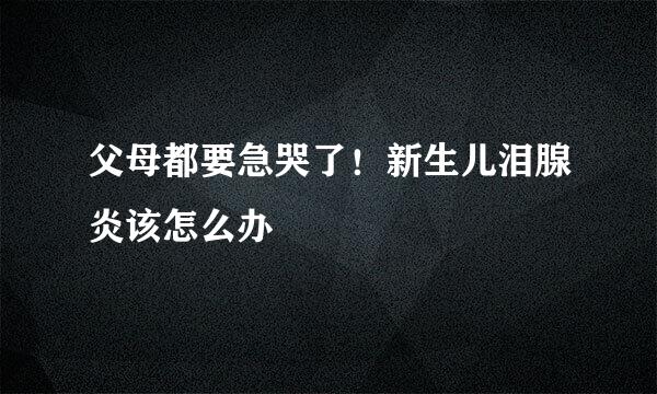 父母都要急哭了！新生儿泪腺炎该怎么办