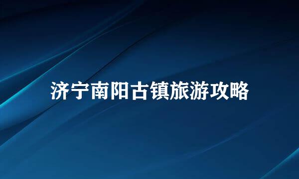 济宁南阳古镇旅游攻略