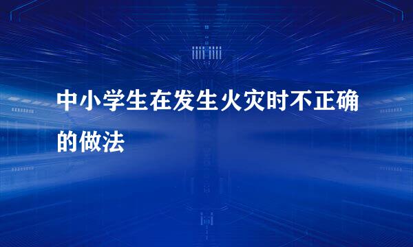 中小学生在发生火灾时不正确的做法