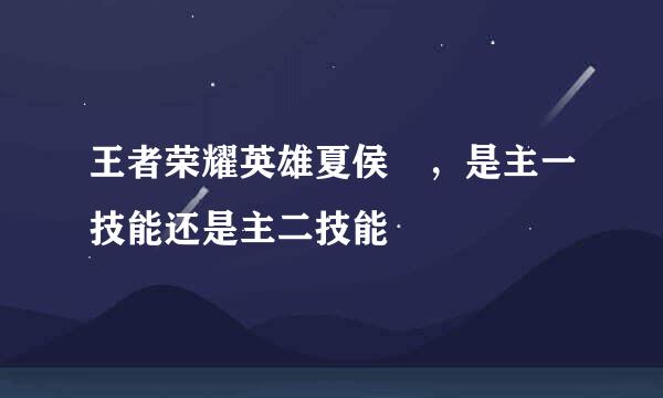 王者荣耀英雄夏侯惇，是主一技能还是主二技能