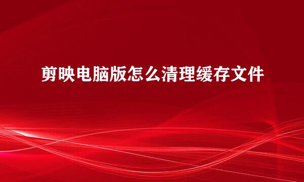 剪映电脑版怎么清理缓存文件