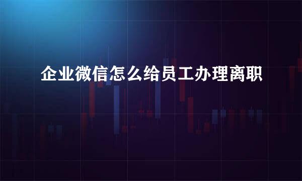 企业微信怎么给员工办理离职