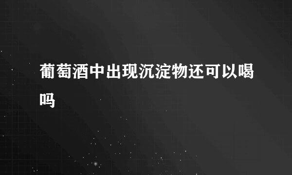 葡萄酒中出现沉淀物还可以喝吗