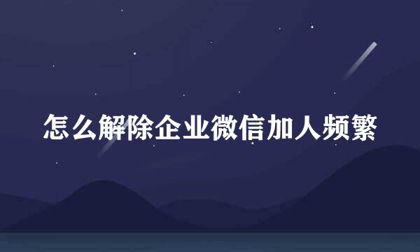 怎么解除企业微信加人频繁