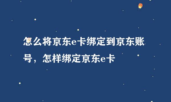 怎么将京东e卡绑定到京东账号，怎样绑定京东e卡