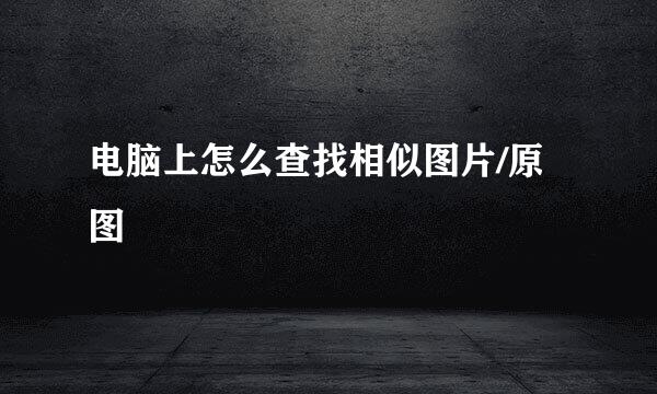 电脑上怎么查找相似图片/原图