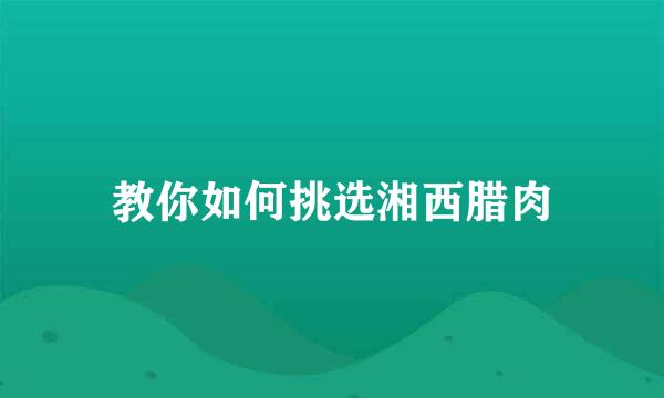 教你如何挑选湘西腊肉