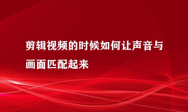 剪辑视频的时候如何让声音与画面匹配起来